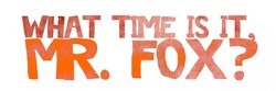 WHAT TIME IS IT, MR. FOX?